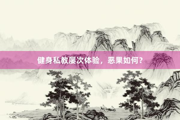 健身私教屡次体验，恶果如何？